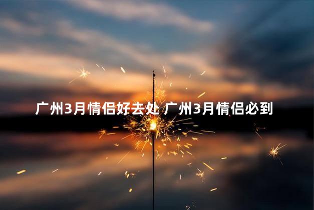 广州3月情侣好去处 广州3月情侣必到景点